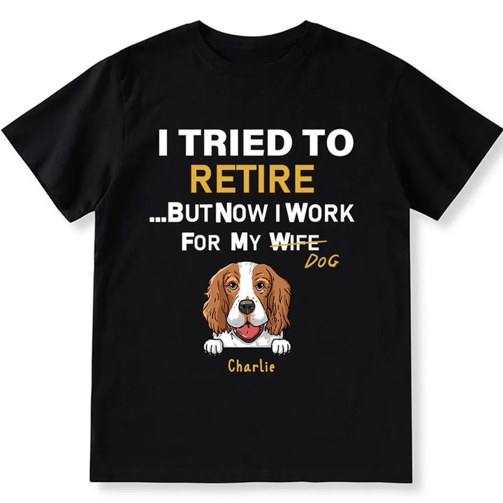 I Tried To Retire But Now I Work For My Dog - Personalized Custom Unisex T-shirt