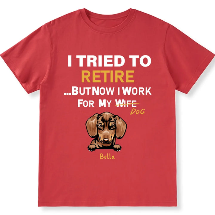 I Tried To Retire But Now I Work For My Dog - Personalized Custom Unisex T-shirt