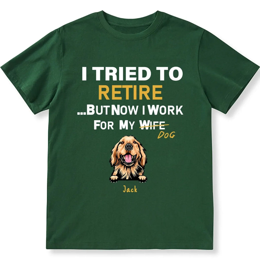 I Tried To Retire But Now I Work For My Dog - Personalized Custom Unisex T-shirt