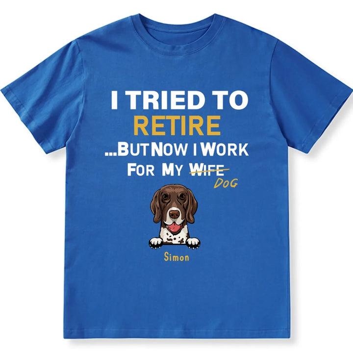 I Tried To Retire But Now I Work For My Dog - Personalized Custom Unisex T-shirt