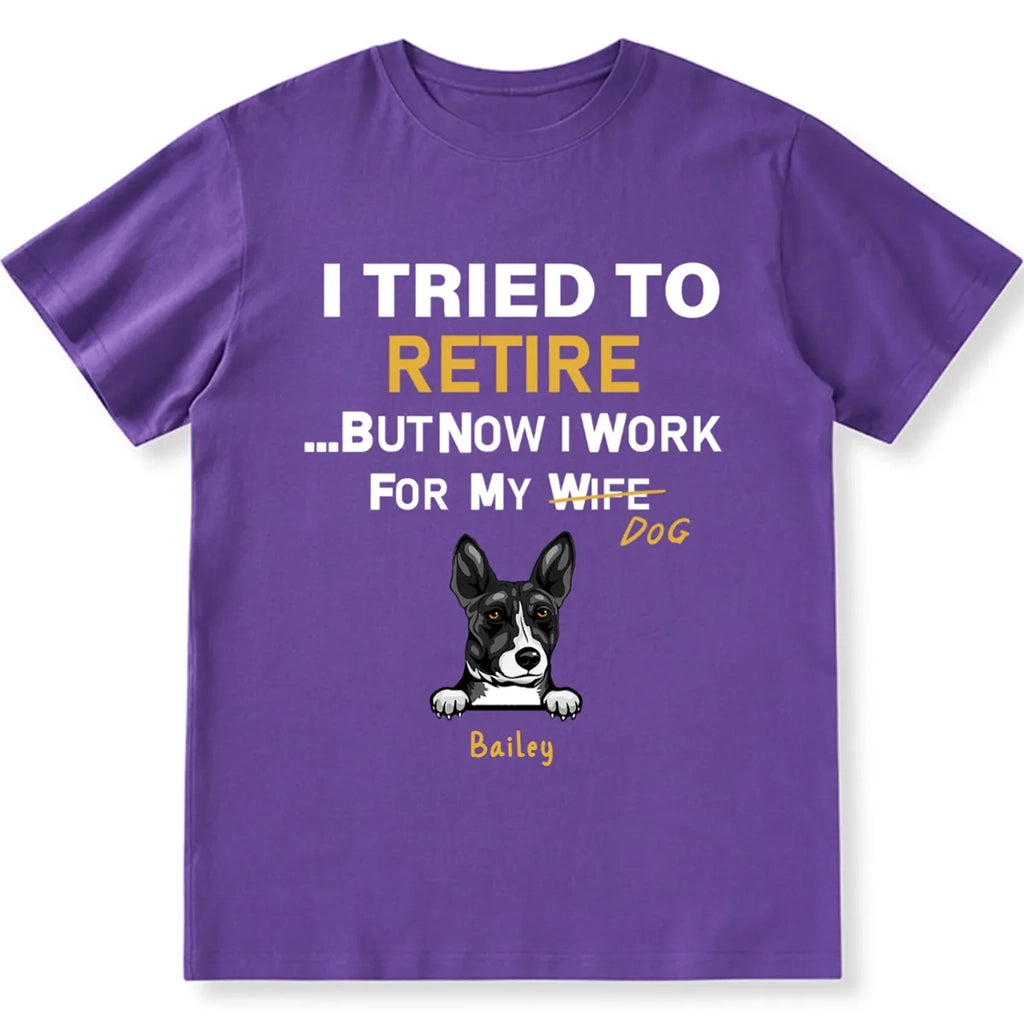 I Tried To Retire But Now I Work For My Dog - Personalized Custom Unisex T-shirt