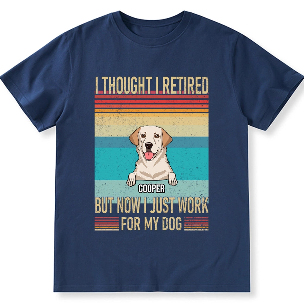 I Thought I Retired But Now Work For My Dog - Personalized Custom Unisex T-shirt