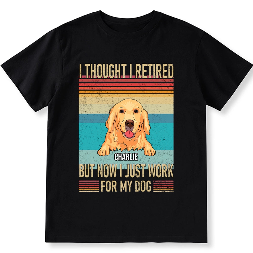 I Thought I Retired But Now Work For My Dog - Personalized Custom Unisex T-shirt